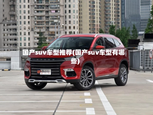国产suv车型推荐(国产suv车型有哪些)-第1张图片