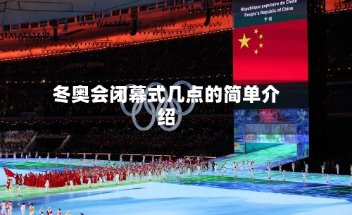 冬奥会闭幕式几点的简单介绍-第1张图片