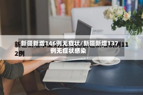 新疆新增146例无症状/新疆新增137例无症状感染-第1张图片