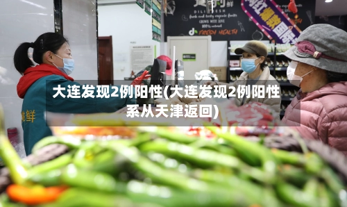 大连发现2例阳性(大连发现2例阳性 系从天津返回)-第1张图片