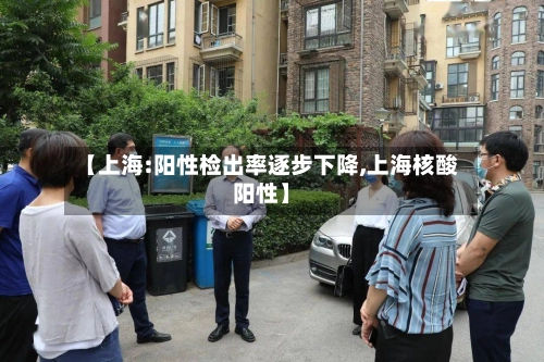 【上海:阳性检出率逐步下降,上海核酸阳性】-第1张图片