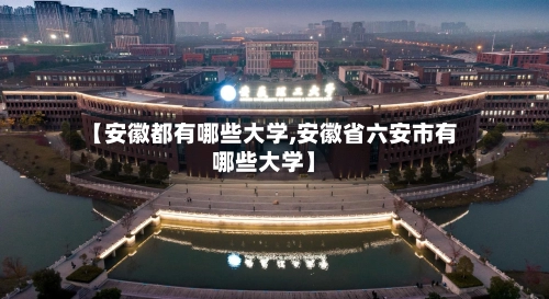 【安徽都有哪些大学,安徽省六安市有哪些大学】-第1张图片