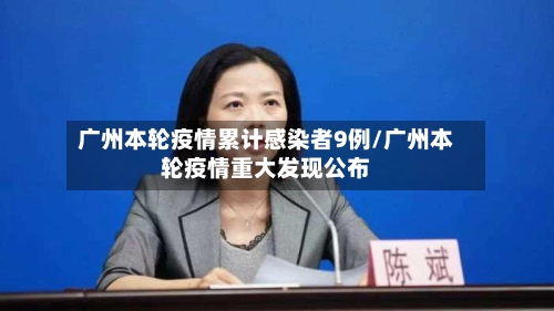 广州本轮疫情累计感染者9例/广州本轮疫情重大发现公布-第1张图片