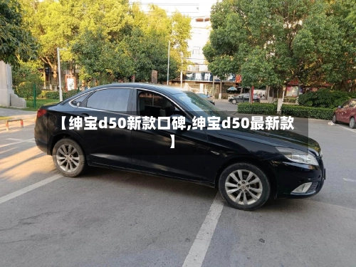 【绅宝d50新款口碑,绅宝d50最新款】-第1张图片