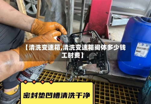 【清洗变速箱,清洗变速箱阀体多少钱工时费】-第1张图片