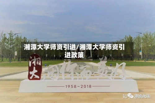 湘潭大学师资引进/湘潭大学师资引进政策-第1张图片