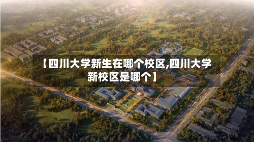【四川大学新生在哪个校区,四川大学新校区是哪个】-第2张图片