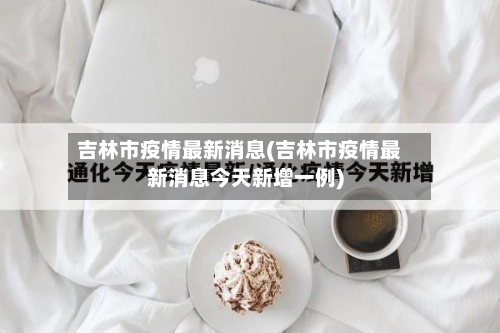 吉林市疫情最新消息(吉林市疫情最新消息今天新增一例)-第1张图片
