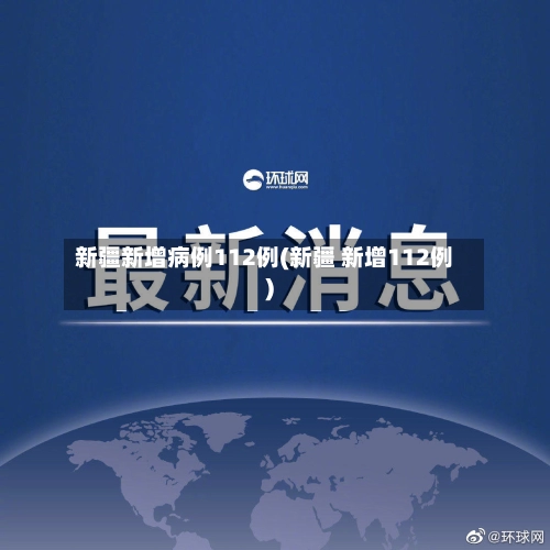 新疆新增病例112例(新疆 新增112例)-第1张图片