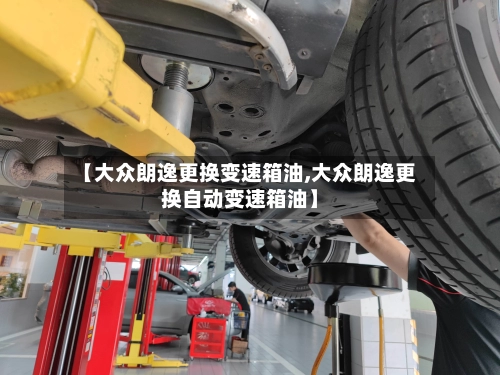 【大众朗逸更换变速箱油,大众朗逸更换自动变速箱油】-第1张图片