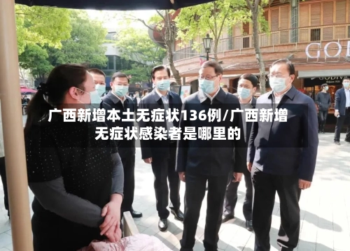 广西新增本土无症状136例/广西新增无症状感染者是哪里的-第1张图片