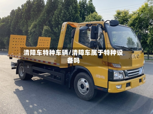 清障车特种车辆/清障车属于特种设备吗-第1张图片