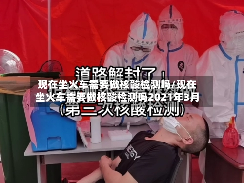 现在坐火车需要做核酸检测吗/现在坐火车需要做核酸检测吗2021年3月-第2张图片