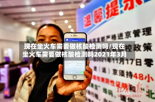 现在坐火车需要做核酸检测吗/现在坐火车需要做核酸检测吗2021年3月-第1张图片