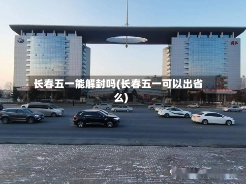 长春五一能解封吗(长春五一可以出省么)
