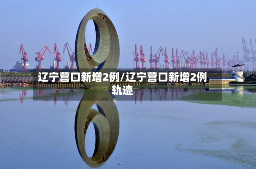 辽宁营口新增2例/辽宁营口新增2例轨迹-第2张图片