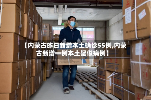【内蒙古昨日新增本土确诊55例,内蒙古新增一例本土疑似病例】-第1张图片
