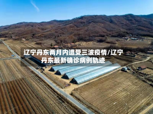 辽宁丹东两月内遭受三波疫情/辽宁丹东最新确诊病例轨迹-第1张图片