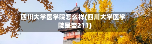 四川大学医学院怎么样(四川大学医学院是否211)-第1张图片