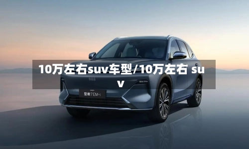 10万左右suv车型/10万左右 suv-第1张图片