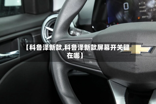 【科鲁泽新款,科鲁泽新款屏幕开关键在哪】-第3张图片