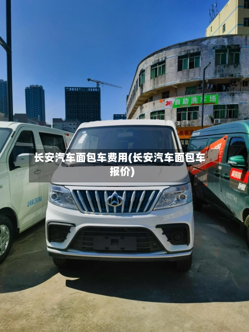 长安汽车面包车费用(长安汽车面包车报价)-第1张图片