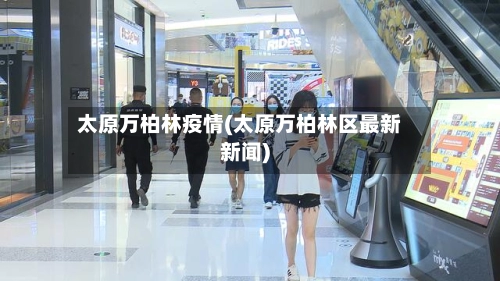 太原万柏林疫情(太原万柏林区最新新闻)-第1张图片