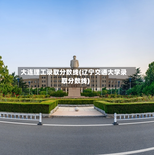 大连理工录取分数线(辽宁交通大学录取分数线)-第1张图片