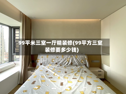 99平米三室一厅精装修(99平方三室装修要多少钱)-第1张图片