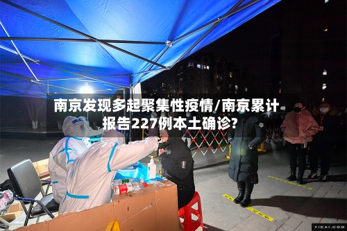 南京发现多起聚集性疫情/南京累计报告227例本土确诊?-第1张图片