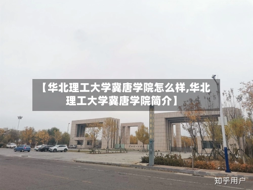 【华北理工大学冀唐学院怎么样,华北理工大学冀唐学院简介】-第3张图片