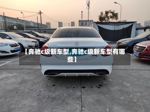 【奔驰c级新车型,奔驰c级新车型有哪些】-第1张图片