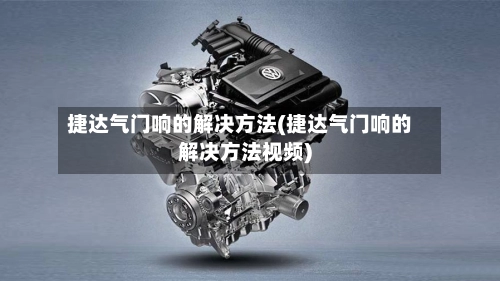 捷达气门响的解决方法(捷达气门响的解决方法视频)-第1张图片