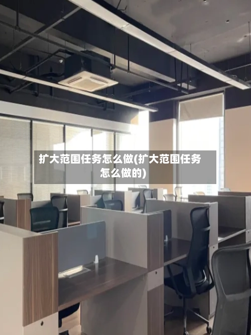 扩大范围任务怎么做(扩大范围任务怎么做的)-第1张图片
