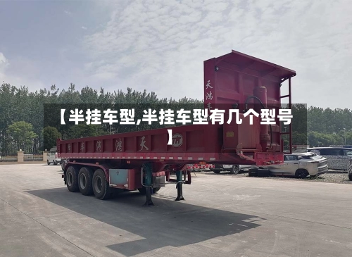 【半挂车型,半挂车型有几个型号】-第1张图片
