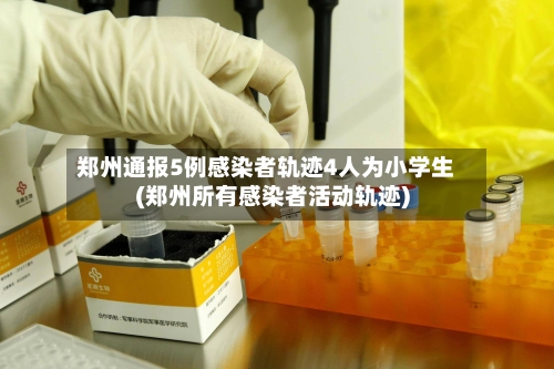 郑州通报5例感染者轨迹4人为小学生(郑州所有感染者活动轨迹)-第1张图片