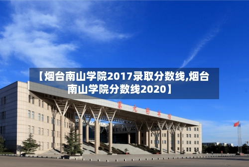 【烟台南山学院2017录取分数线,烟台南山学院分数线2020】-第1张图片
