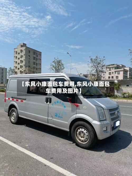 【东风小康面包车费用,东风小康面包车费用及图片】-第3张图片