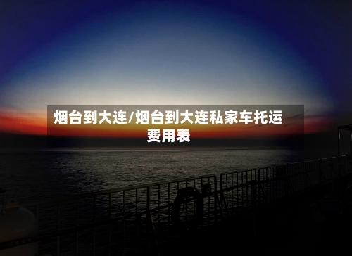 烟台到大连/烟台到大连私家车托运费用表-第3张图片