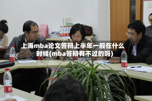 上海mba论文答辩上半年一般在什么时候(mba答辩有不过的吗)-第1张图片