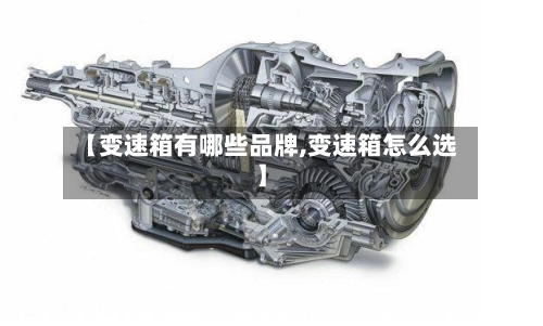 【变速箱有哪些品牌,变速箱怎么选】-第1张图片