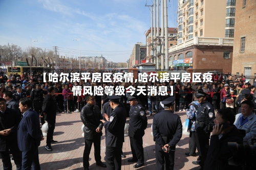 【哈尔滨平房区疫情,哈尔滨平房区疫情风险等级今天消息】