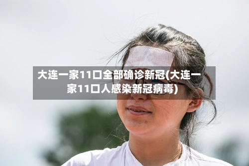 大连一家11口全部确诊新冠(大连一家11口人感染新冠病毒)-第1张图片