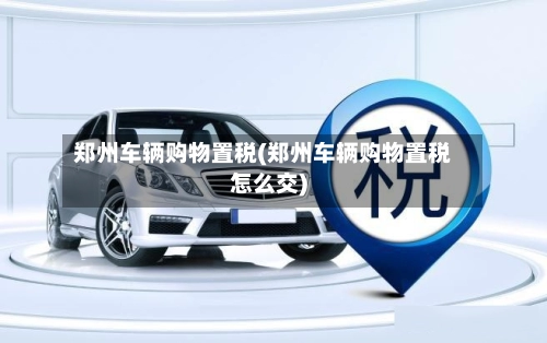 郑州车辆购物置税(郑州车辆购物置税怎么交)-第1张图片