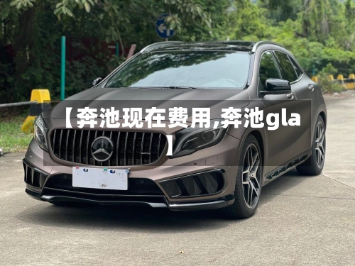 【奔池现在费用,奔池gla】-第2张图片