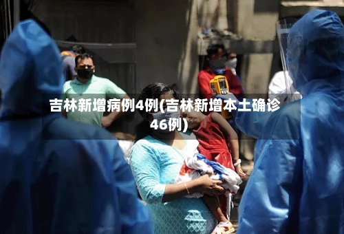 吉林新增病例4例(吉林新增本土确诊46例)-第1张图片