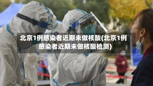 北京1例感染者近期未做核酸(北京1例感染者近期未做核酸检测)-第3张图片
