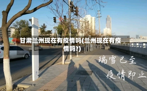 甘肃兰州现在有疫情吗(兰州现在有疫情吗?)-第1张图片