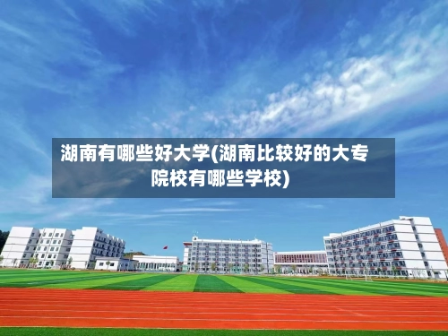 湖南有哪些好大学(湖南比较好的大专院校有哪些学校)-第1张图片