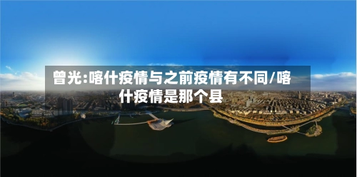 曾光:喀什疫情与之前疫情有不同/喀什疫情是那个县-第1张图片